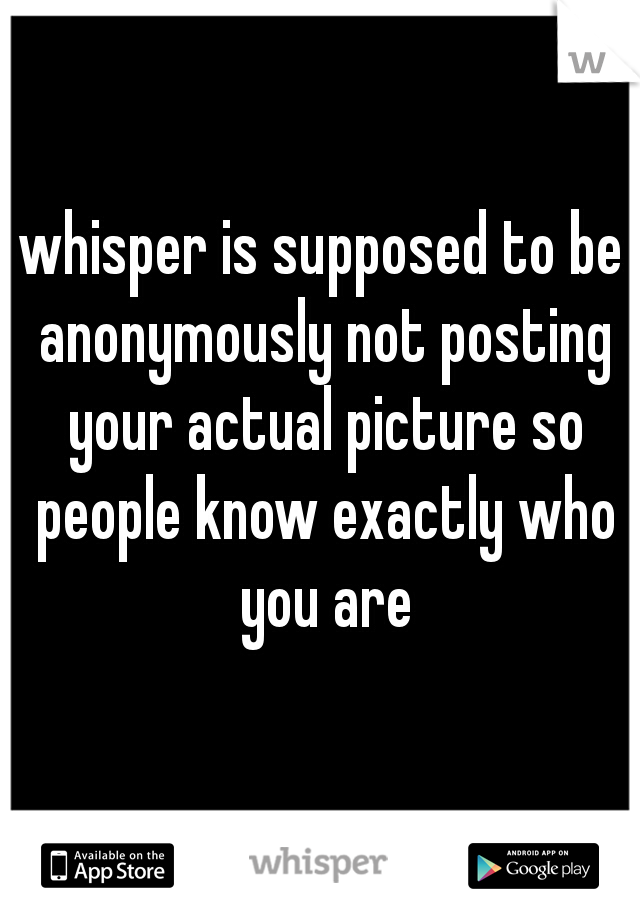 whisper is supposed to be anonymously not posting your actual picture so people know exactly who you are