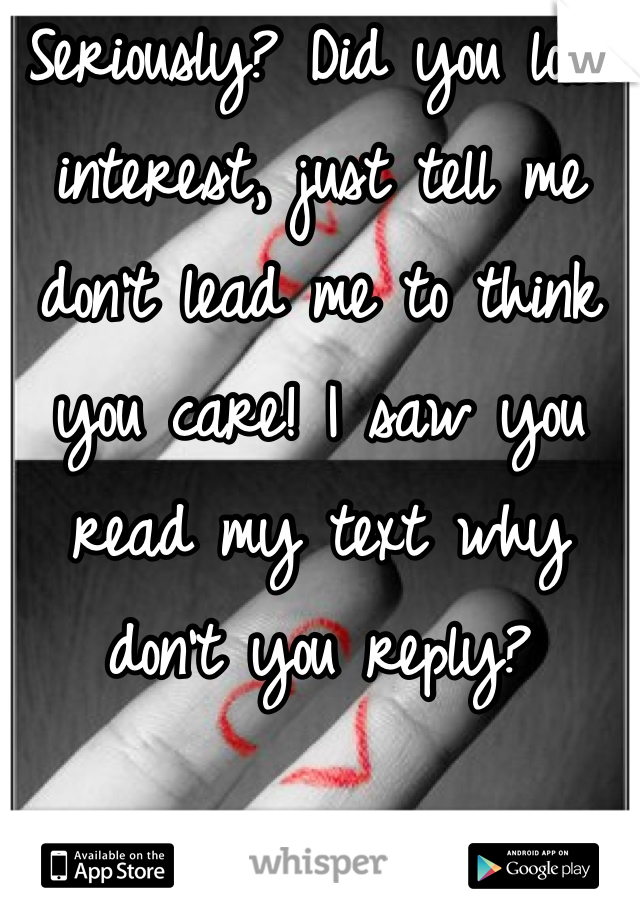 Seriously? Did you lose interest, just tell me don't lead me to think you care! I saw you read my text why don't you reply?