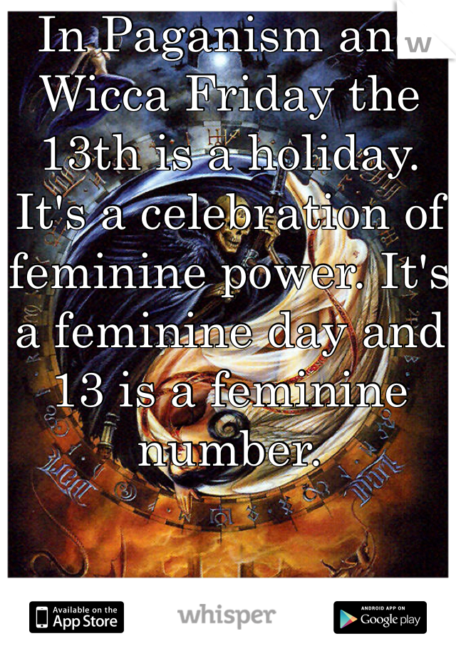 In Paganism and Wicca Friday the 13th is a holiday. It's a celebration of feminine power. It's a feminine day and 13 is a feminine number. 