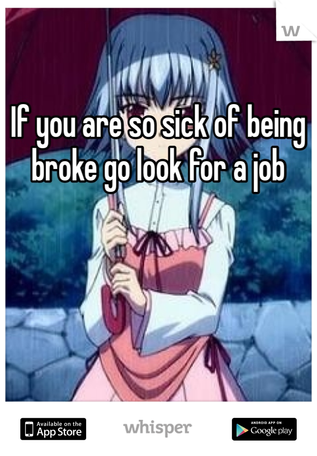 If you are so sick of being broke go look for a job