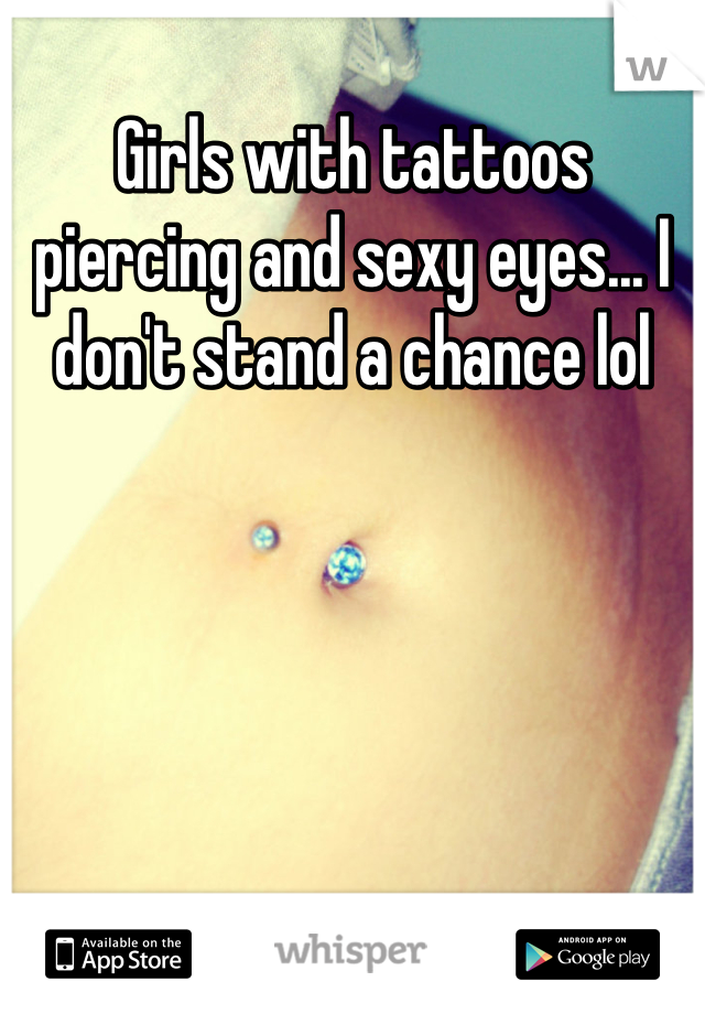 Girls with tattoos piercing and sexy eyes... I don't stand a chance lol