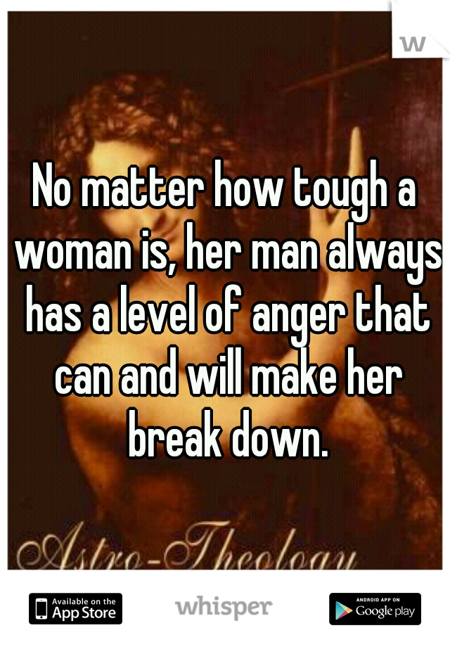 No matter how tough a woman is, her man always has a level of anger that can and will make her break down.