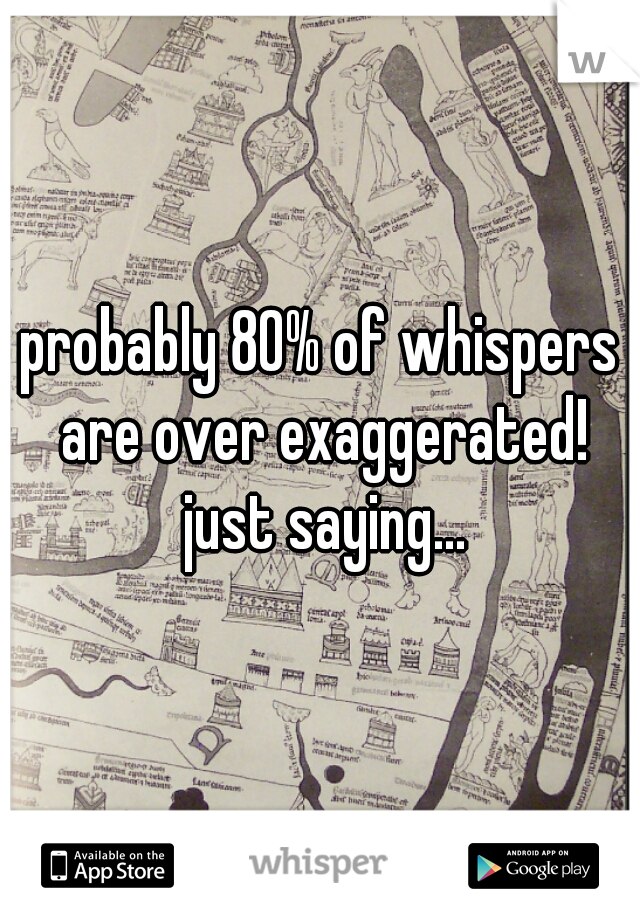 probably 80% of whispers are over exaggerated! just saying...