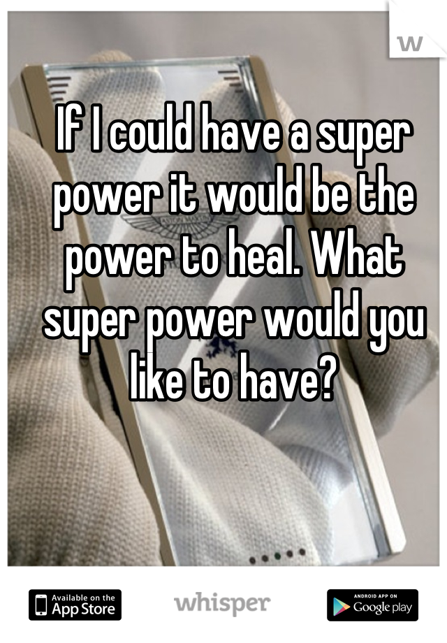 If I could have a super power it would be the power to heal. What super power would you like to have?