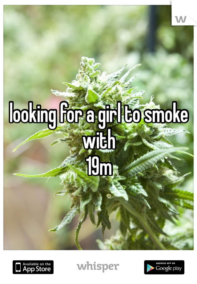 looking for a girl to smoke with
19m
