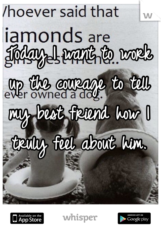 Today I want to work up the courage to tell my best friend how I truly feel about him. 