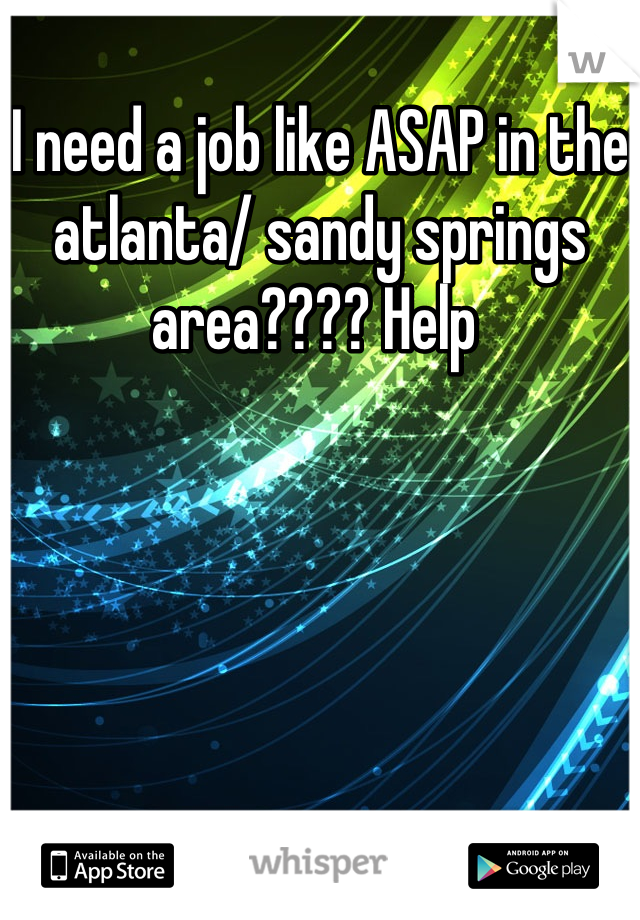 I need a job like ASAP in the atlanta/ sandy springs area???? Help 