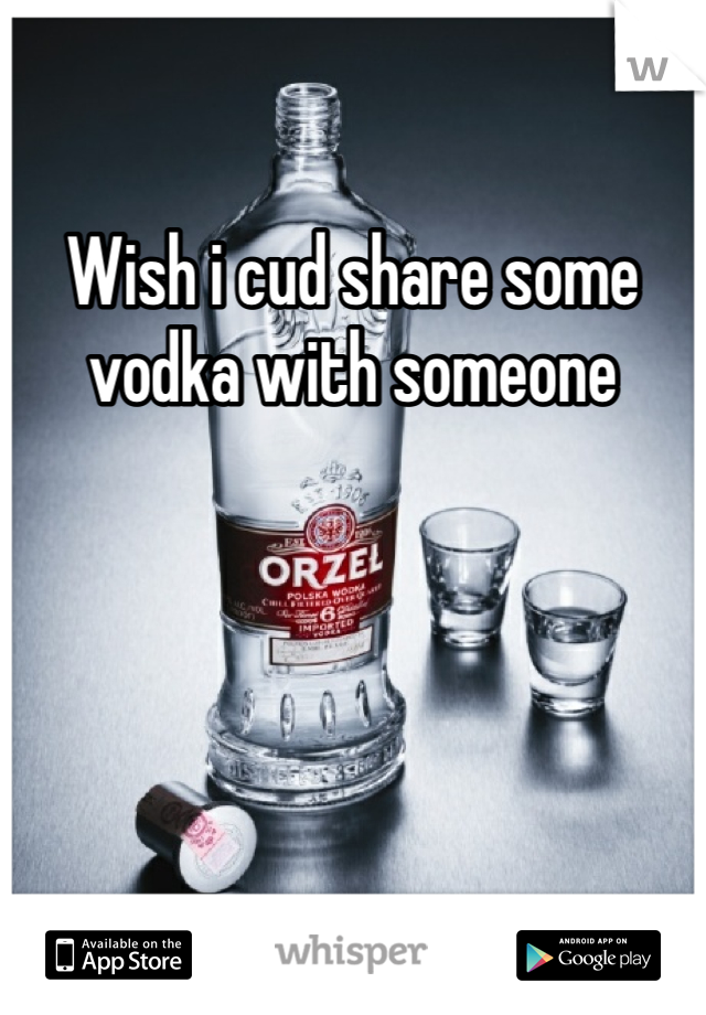 Wish i cud share some vodka with someone