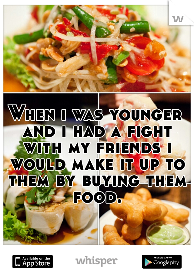 When i was younger and i had a fight with my friends i would make it up to them by buying them food.