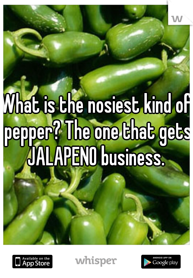 What is the nosiest kind of pepper? The one that gets JALAPENO business. 