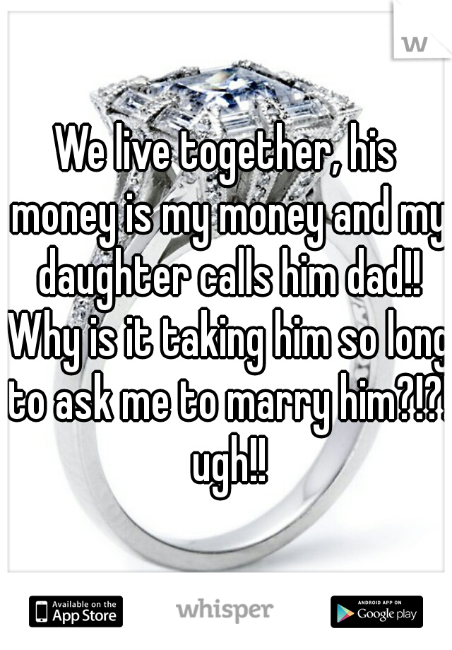 We live together, his money is my money and my daughter calls him dad!! Why is it taking him so long to ask me to marry him?!?! ugh!!
