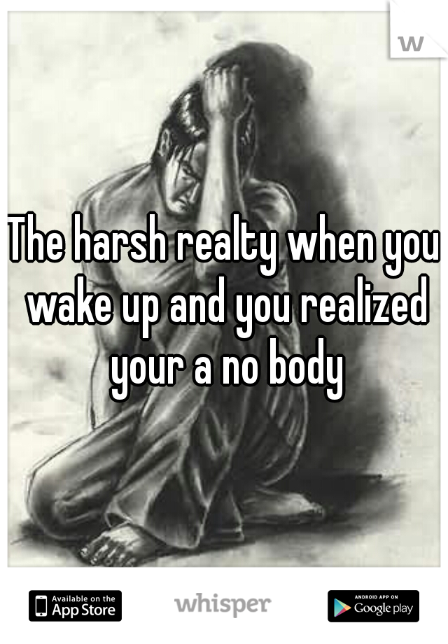 The harsh realty when you wake up and you realized your a no body