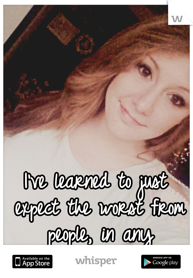 I've learned to just expect the worst from people, in any situation...