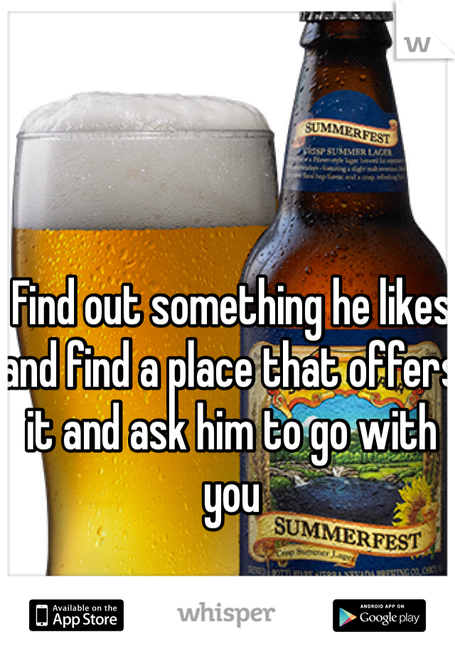 Find out something he likes and find a place that offers it and ask him to go with you 