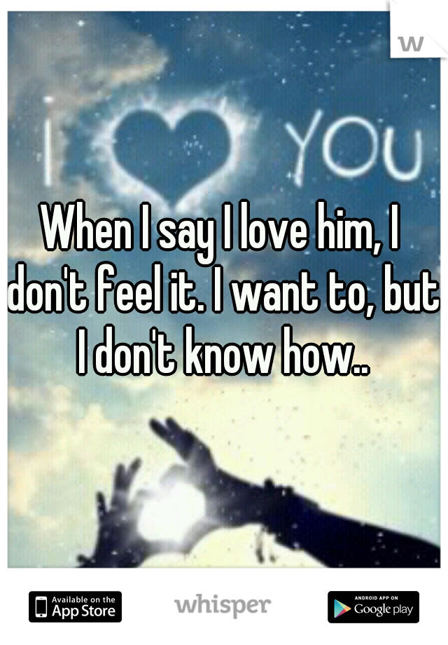 When I say I love him, I don't feel it. I want to, but I don't know how..