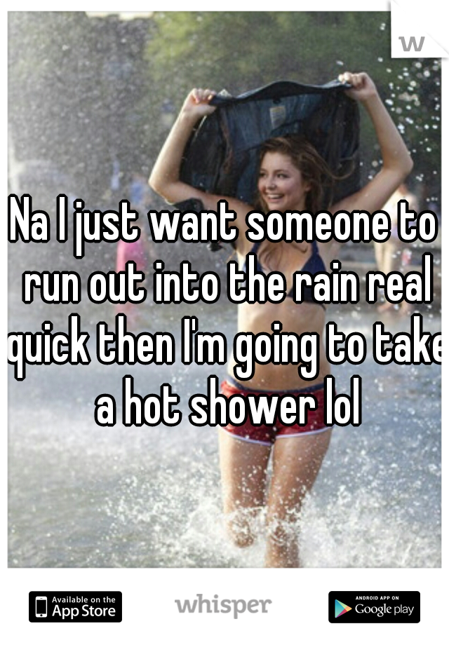 Na I just want someone to run out into the rain real quick then I'm going to take a hot shower lol