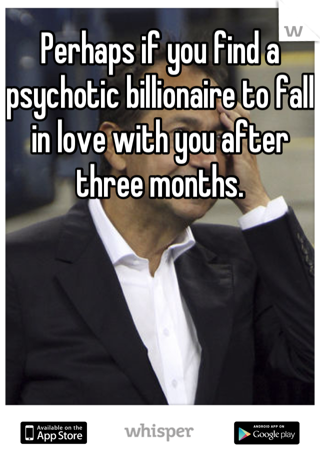 Perhaps if you find a psychotic billionaire to fall in love with you after three months.