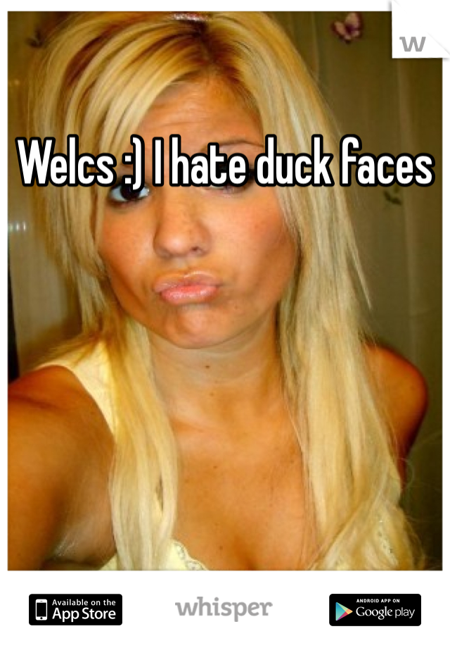 Welcs :) I hate duck faces 