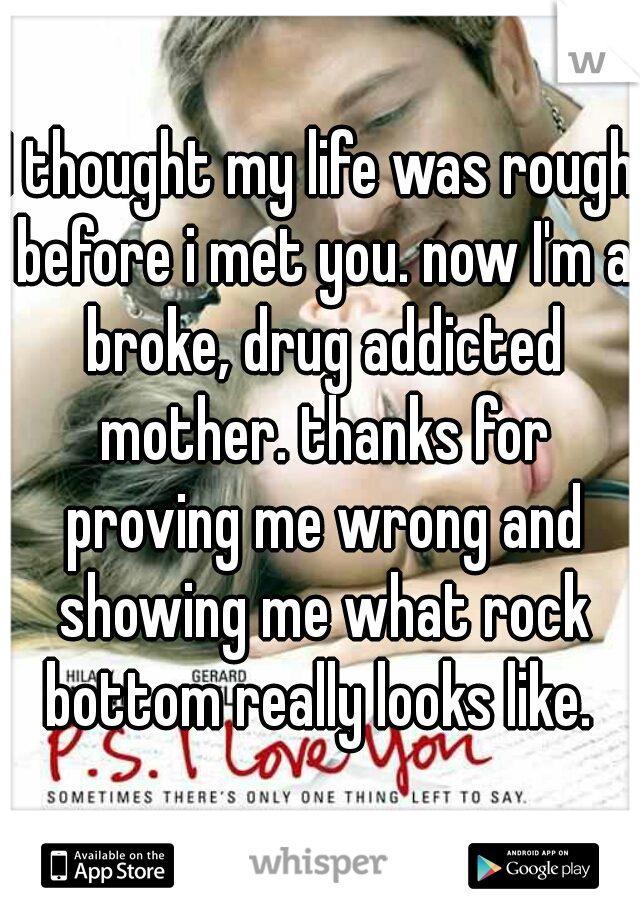I thought my life was rough before i met you. now I'm a broke, drug addicted mother. thanks for proving me wrong and showing me what rock bottom really looks like. 