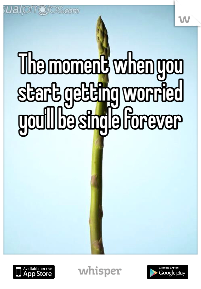 The moment when you start getting worried you'll be single forever 