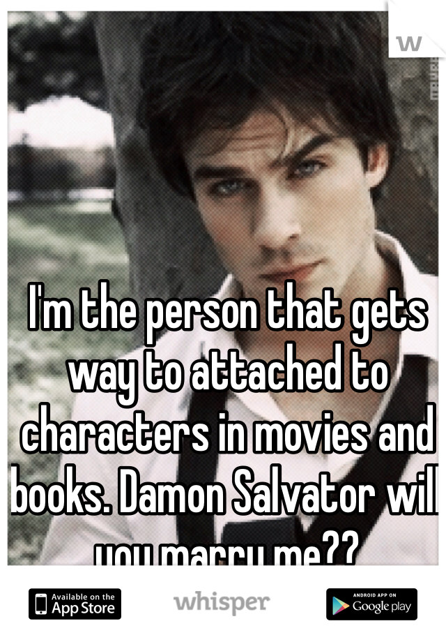 I'm the person that gets way to attached to characters in movies and books. Damon Salvator will you marry me??