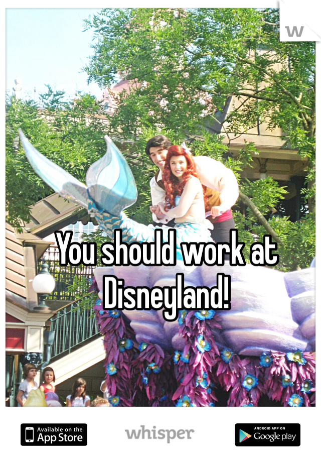 You should work at Disneyland!