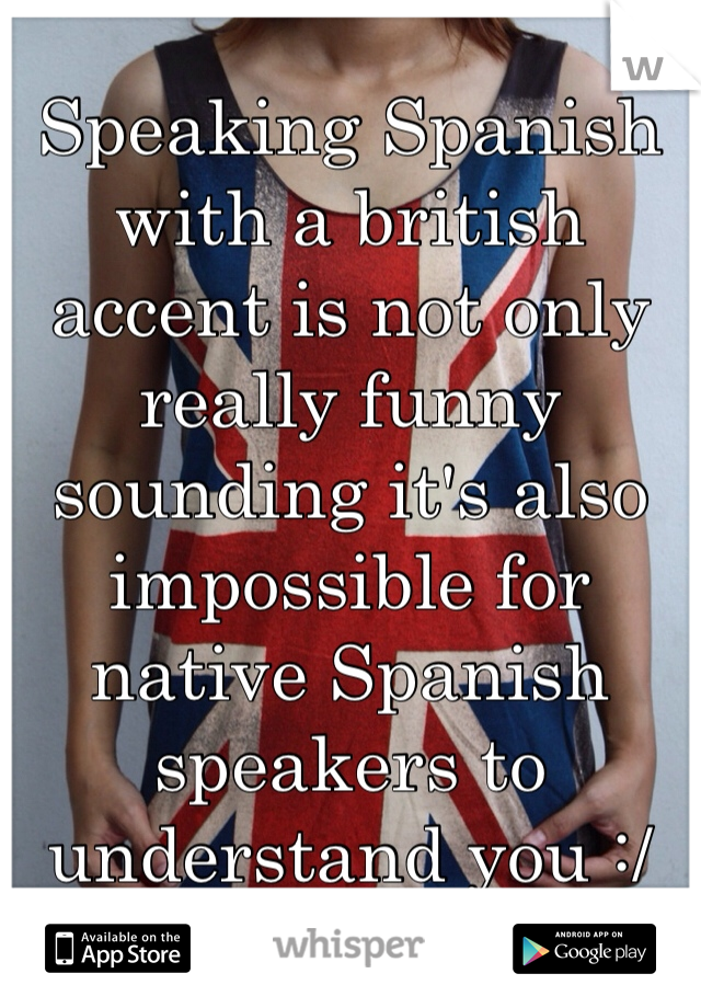 Speaking Spanish with a british accent is not only really funny sounding it's also impossible for native Spanish speakers to understand you :/ 