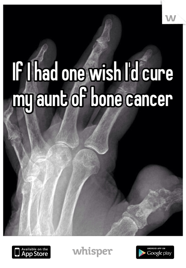 If I had one wish I'd cure my aunt of bone cancer
