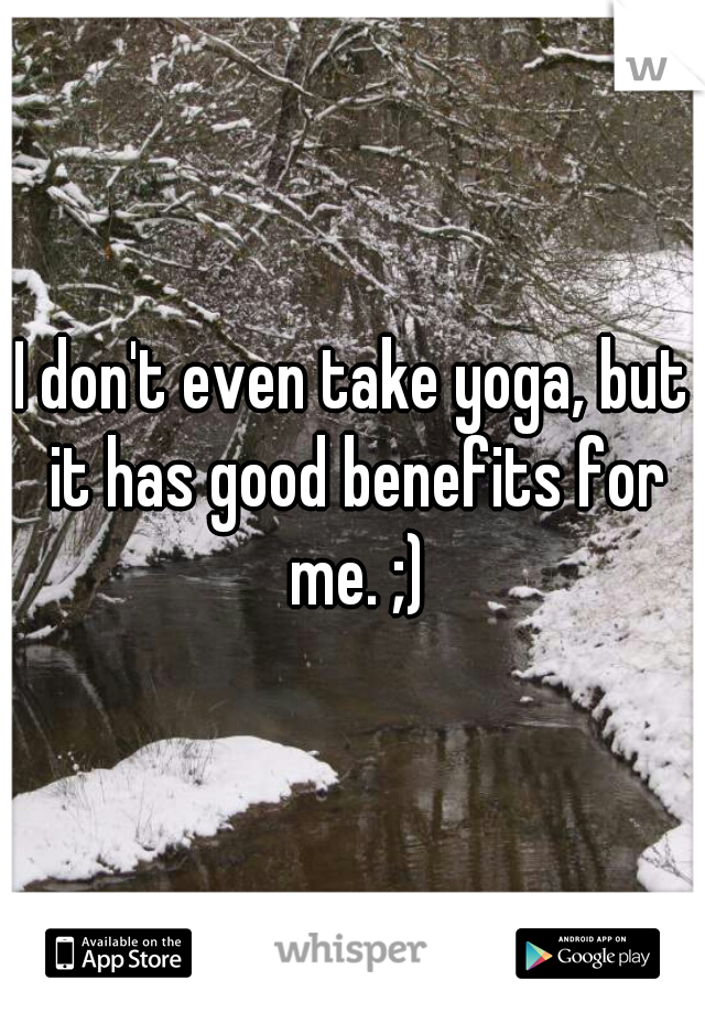 I don't even take yoga, but it has good benefits for me. ;)