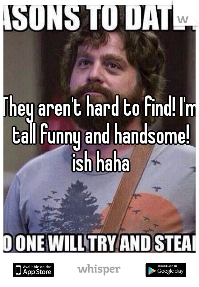 They aren't hard to find! I'm tall funny and handsome! ish haha