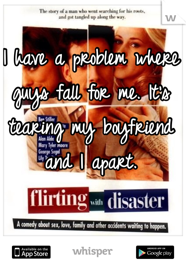 I have a problem where guys fall for me. It's tearing my boyfriend and I apart. 