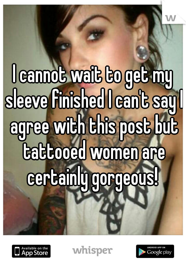 I cannot wait to get my sleeve finished I can't say I agree with this post but tattooed women are certainly gorgeous! 