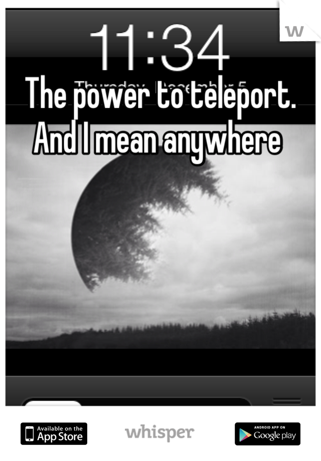 The power to teleport. And I mean anywhere 
