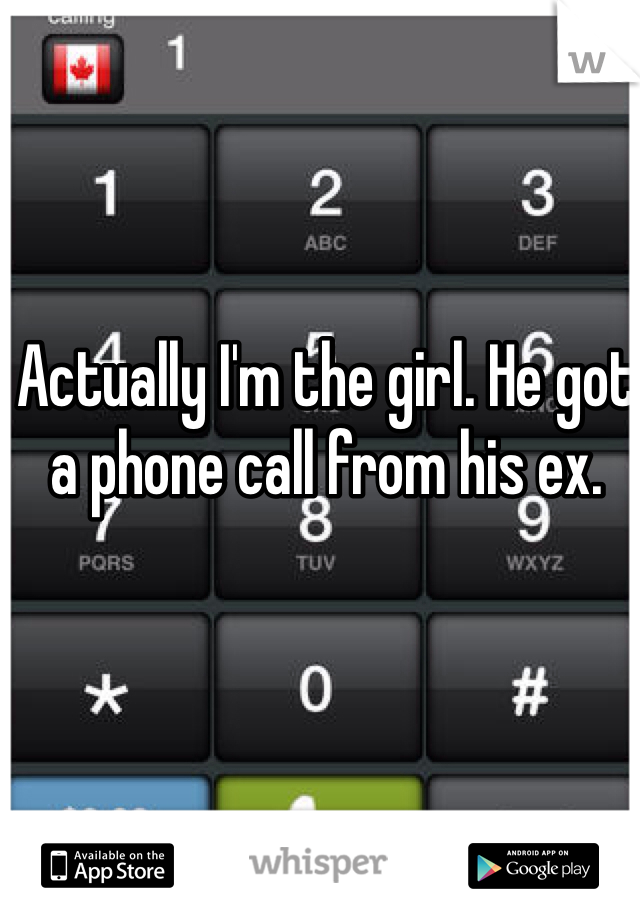 Actually I'm the girl. He got a phone call from his ex.