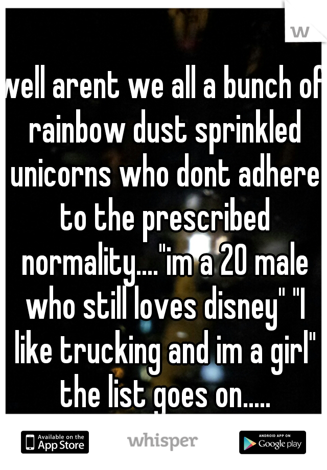 well arent we all a bunch of rainbow dust sprinkled unicorns who dont adhere to the prescribed normality...."im a 20 male who still loves disney" "I like trucking and im a girl" the list goes on.....