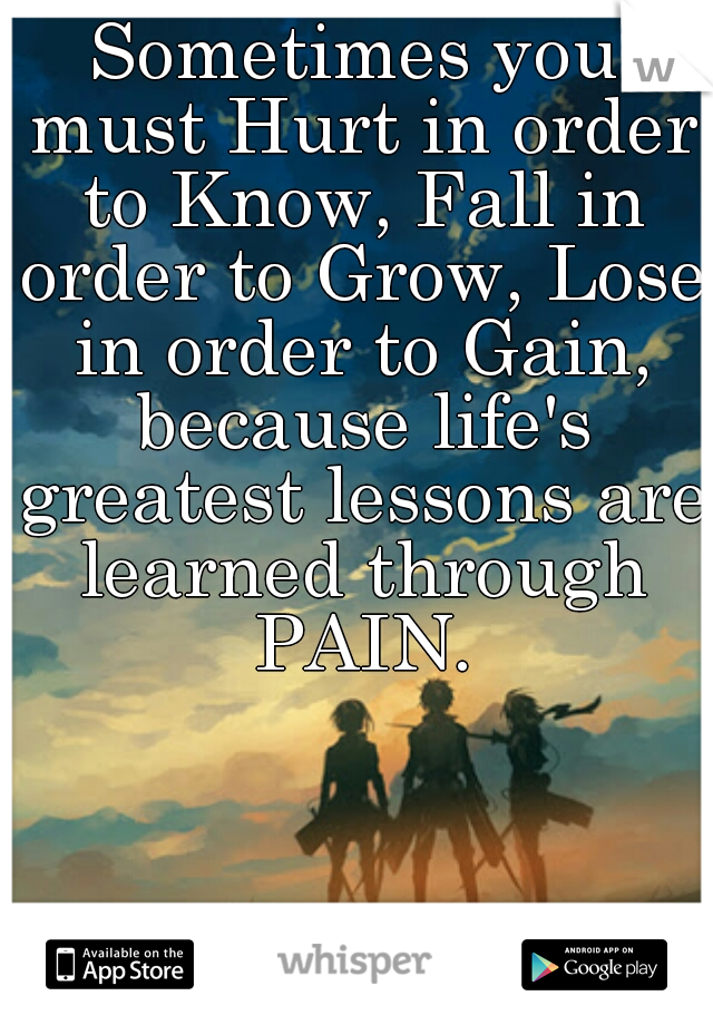Sometimes you must Hurt in order to Know, Fall in order to Grow, Lose in order to Gain, because life's greatest lessons are learned through PAIN.