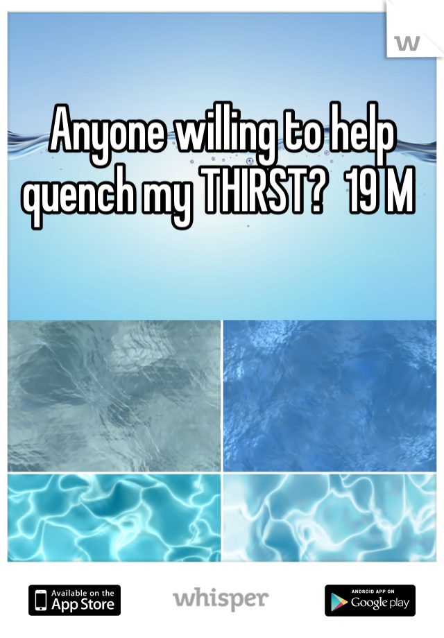 Anyone willing to help quench my THIRST?  19 M 