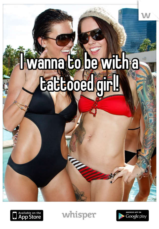 I wanna to be with a tattooed girl!
