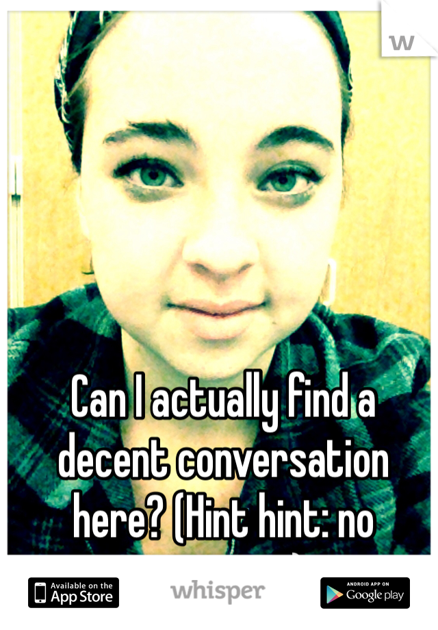 Can I actually find a decent conversation here? (Hint hint: no perverts) 