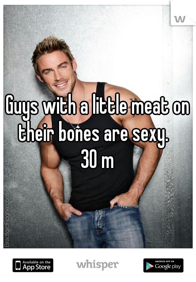 Guys with a little meat on their bones are sexy.   
30 m