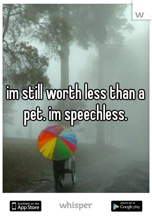 im still worth less than a pet. im speechless. 