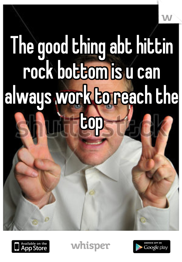 The good thing abt hittin rock bottom is u can always work to reach the top