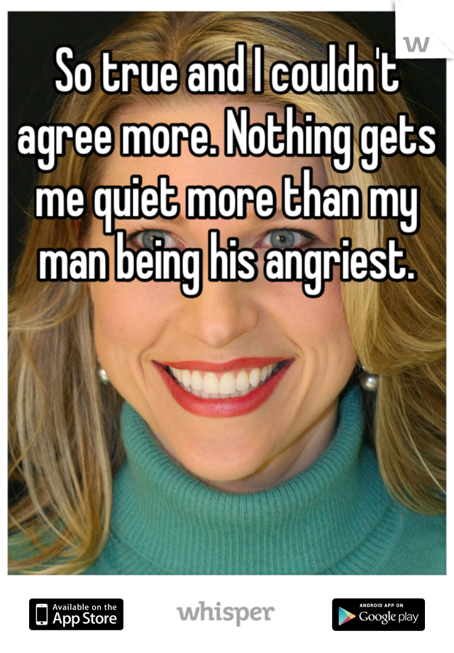 So true and I couldn't agree more. Nothing gets me quiet more than my man being his angriest.