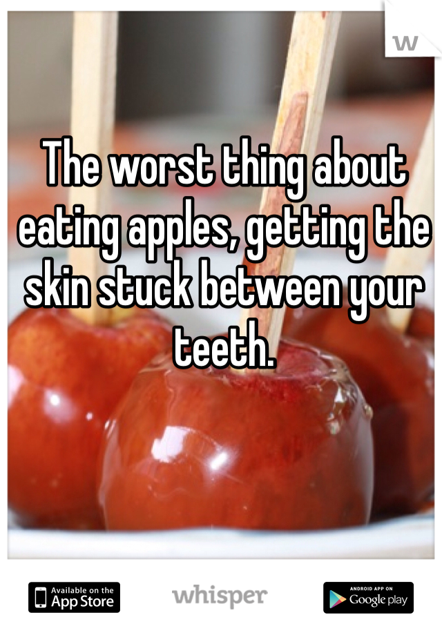 The worst thing about eating apples, getting the skin stuck between your teeth. 
