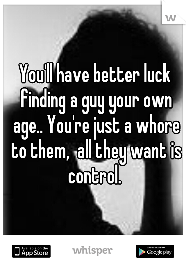 You'll have better luck finding a guy your own age.. You're just a whore to them,  all they want is control. 