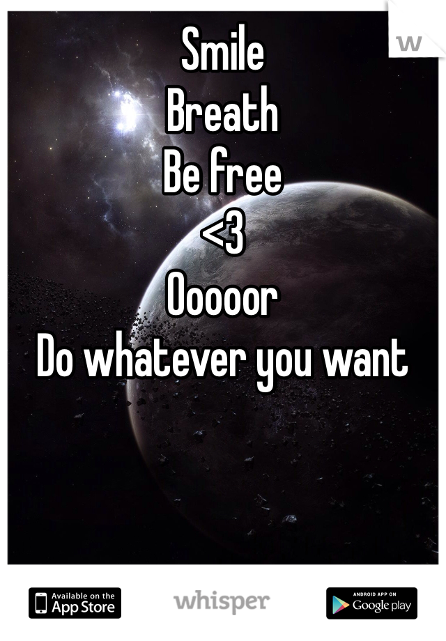 Smile 
Breath
Be free
<3 
Ooooor
Do whatever you want
