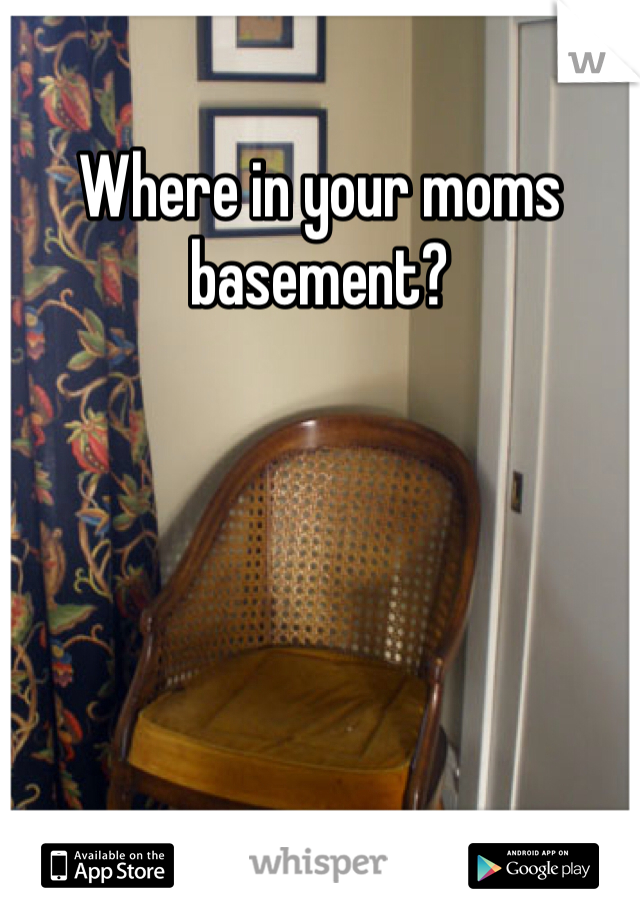 Where in your moms basement?