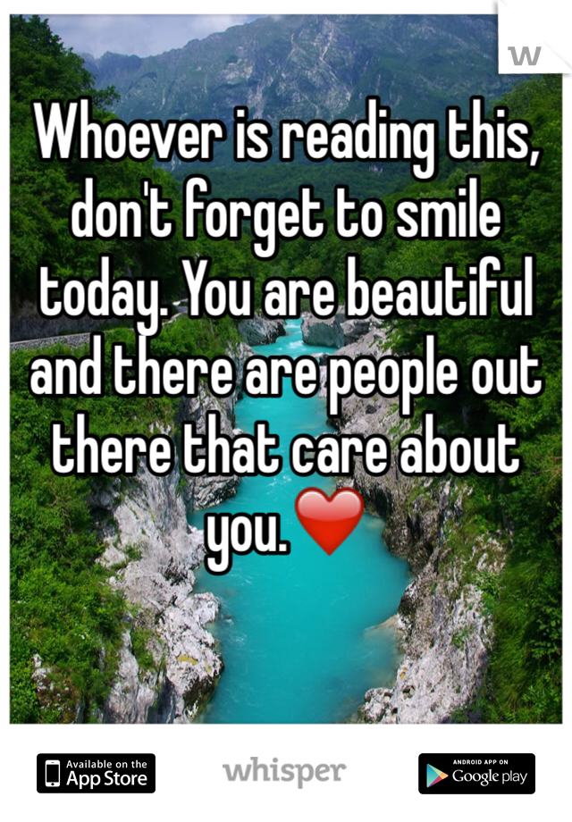 Whoever is reading this, don't forget to smile today. You are beautiful and there are people out there that care about you.❤️