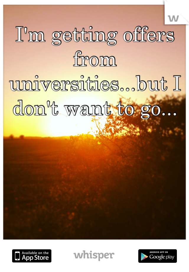 I'm getting offers from universities...but I don't want to go...
