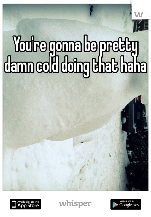You're gonna be pretty damn cold doing that haha 